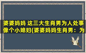 婆婆妈妈 这三大生肖男为人处事像个小媳妇(婆婆妈妈生肖男：为小媳妇而活的处世哲学)